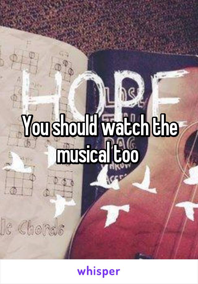 You should watch the musical too 
