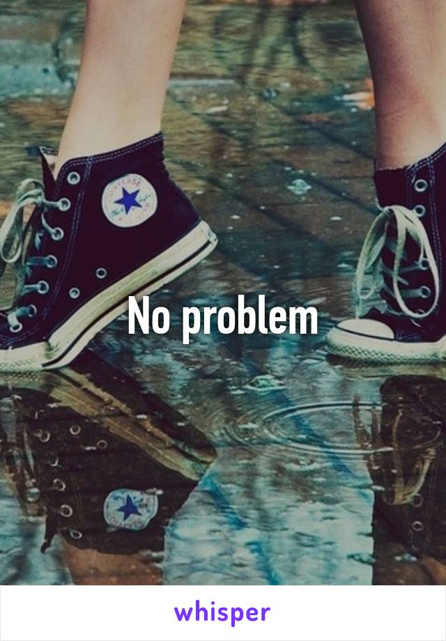 No problem