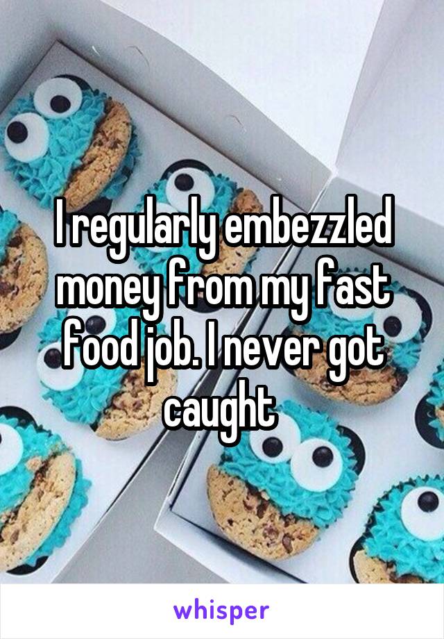 I regularly embezzled money from my fast food job. I never got caught 