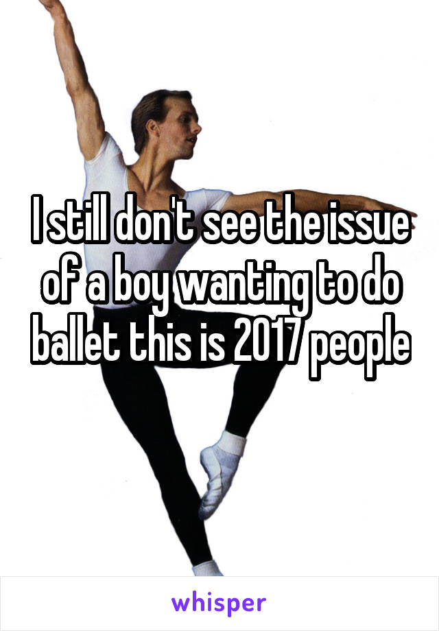 I still don't see the issue of a boy wanting to do ballet this is 2017 people 