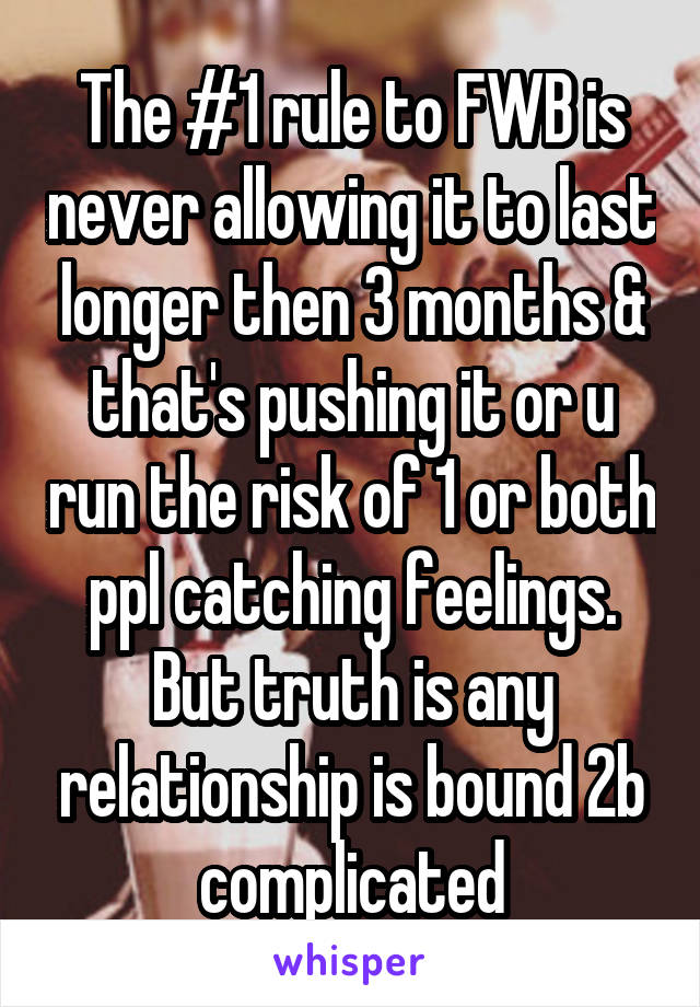 The #1 rule to FWB is never allowing it to last longer then 3 months & that's pushing it or u run the risk of 1 or both ppl catching feelings. But truth is any relationship is bound 2b complicated