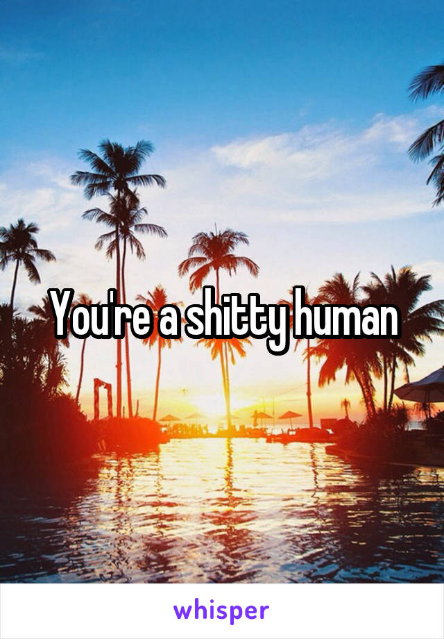 You're a shitty human