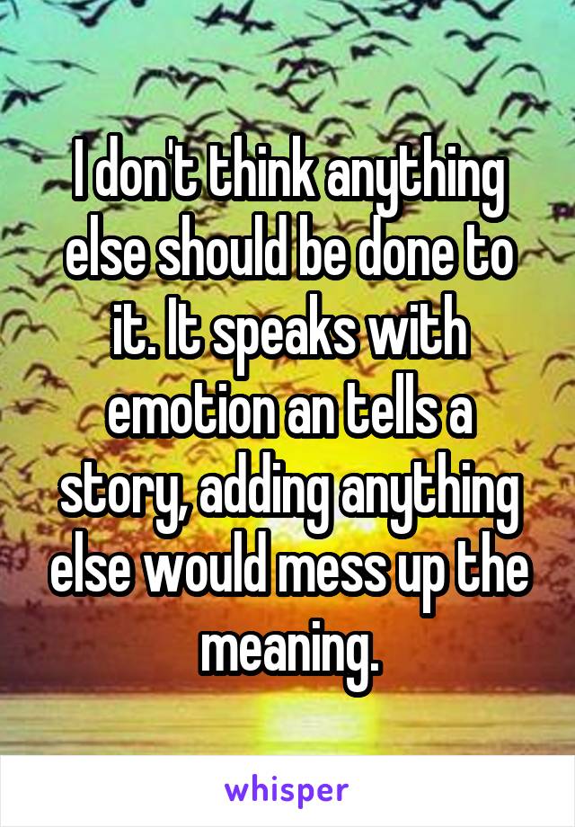 I don't think anything else should be done to it. It speaks with emotion an tells a story, adding anything else would mess up the meaning.