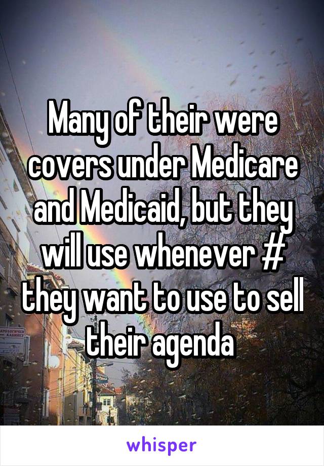 Many of their were covers under Medicare and Medicaid, but they will use whenever # they want to use to sell their agenda 