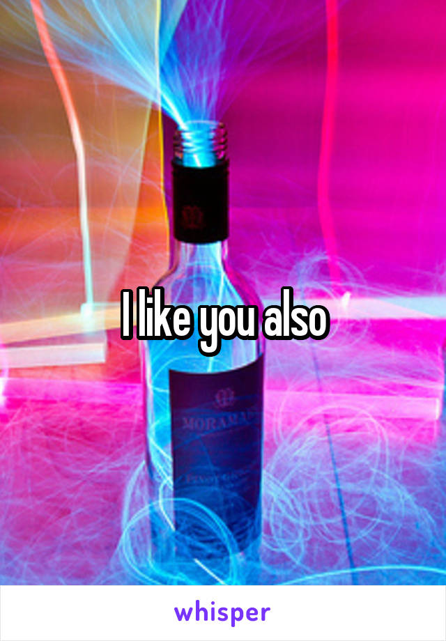 I like you also