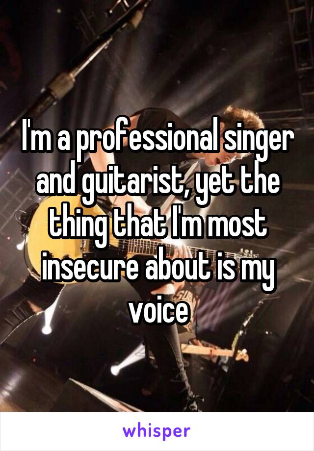 I'm a professional singer and guitarist, yet the thing that I'm most insecure about is my voice