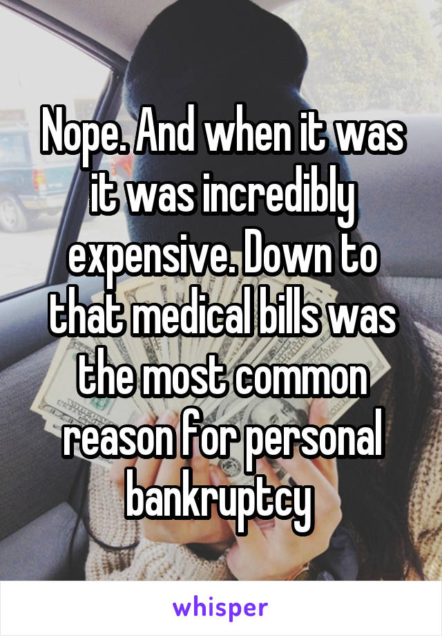 Nope. And when it was it was incredibly expensive. Down to that medical bills was the most common reason for personal bankruptcy 