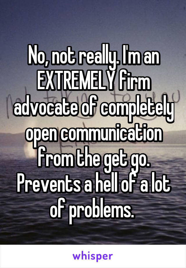 No, not really. I'm an EXTREMELY firm advocate of completely open communication from the get go. Prevents a hell of a lot of problems. 