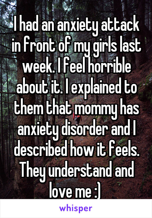 I had an anxiety attack in front of my girls last week. I feel horrible about it. I explained to them that mommy has anxiety disorder and I described how it feels. They understand and love me :) 