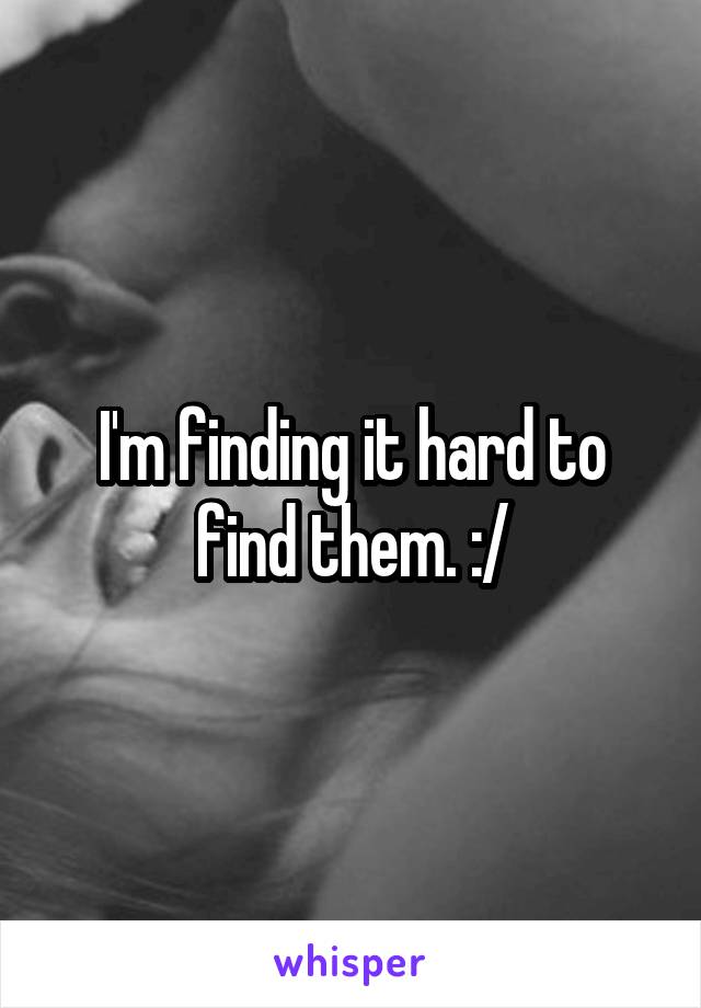 I'm finding it hard to find them. :/