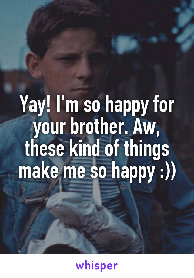 Yay! I'm so happy for your brother. Aw, these kind of things make me so happy :))