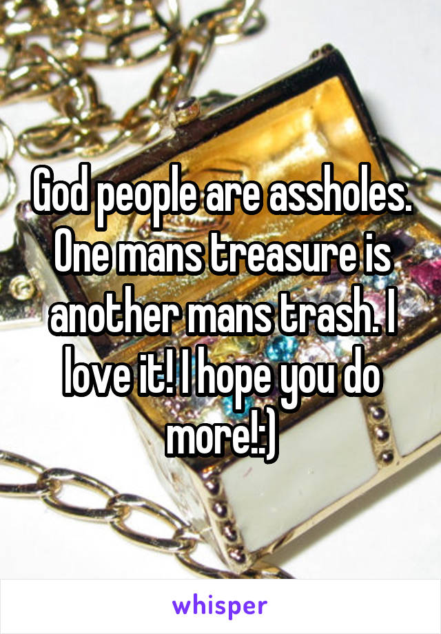 God people are assholes. One mans treasure is another mans trash. I love it! I hope you do more!:)