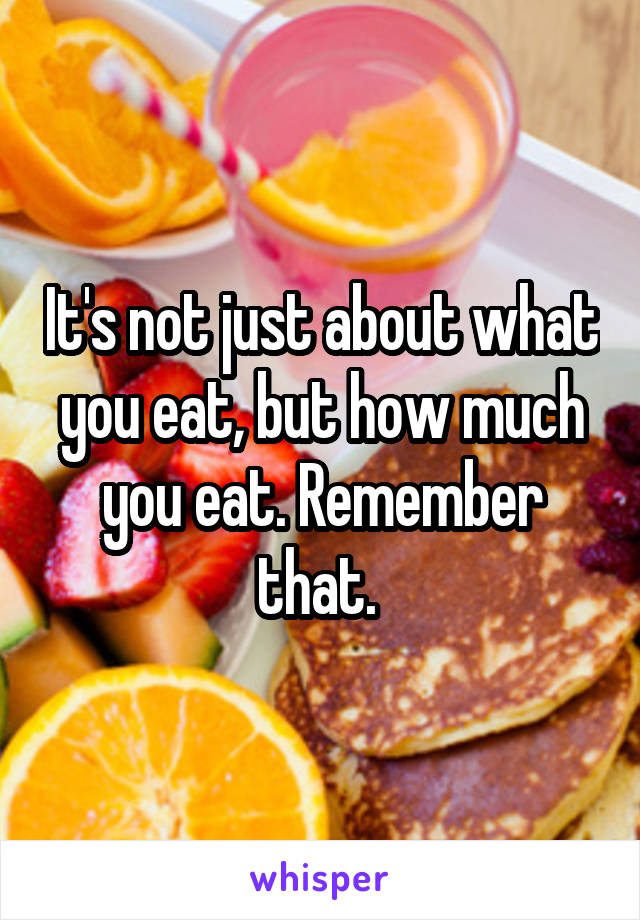 It's not just about what you eat, but how much you eat. Remember that. 