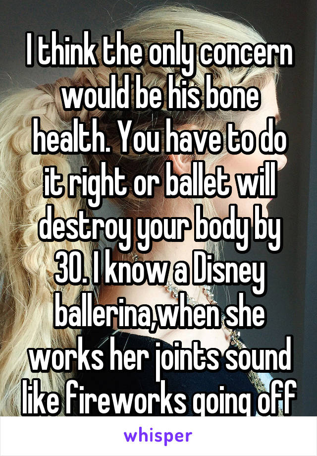I think the only concern would be his bone health. You have to do it right or ballet will destroy your body by 30. I know a Disney ballerina,when she works her joints sound like fireworks going off