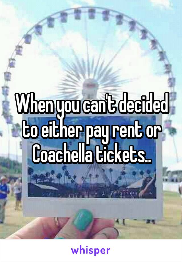 When you can't decided to either pay rent or Coachella tickets..