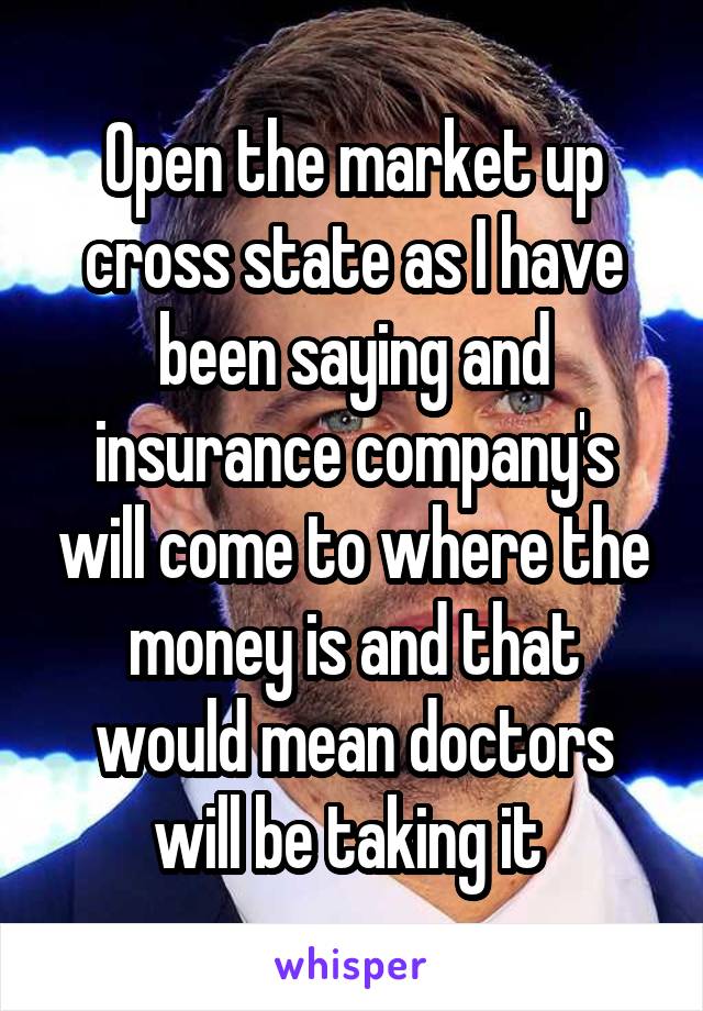 Open the market up cross state as I have been saying and insurance company's will come to where the money is and that would mean doctors will be taking it 