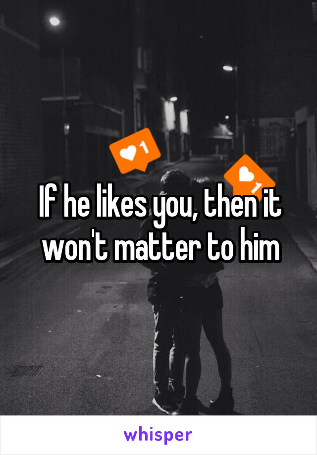 If he likes you, then it won't matter to him