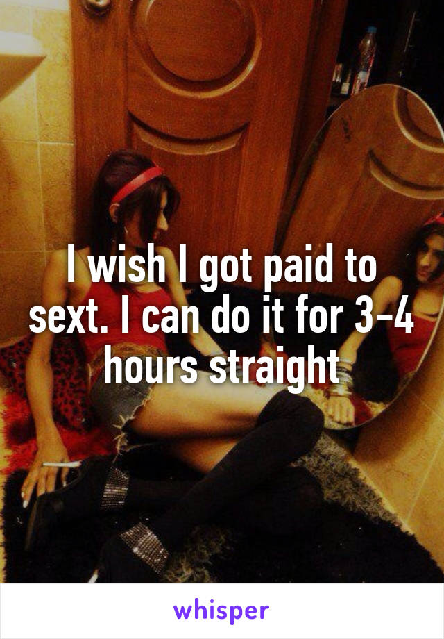 I wish I got paid to sext. I can do it for 3-4 hours straight