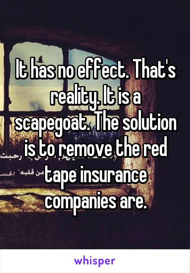 It has no effect. That's reality. It is a scapegoat. The solution is to remove the red tape insurance companies are.