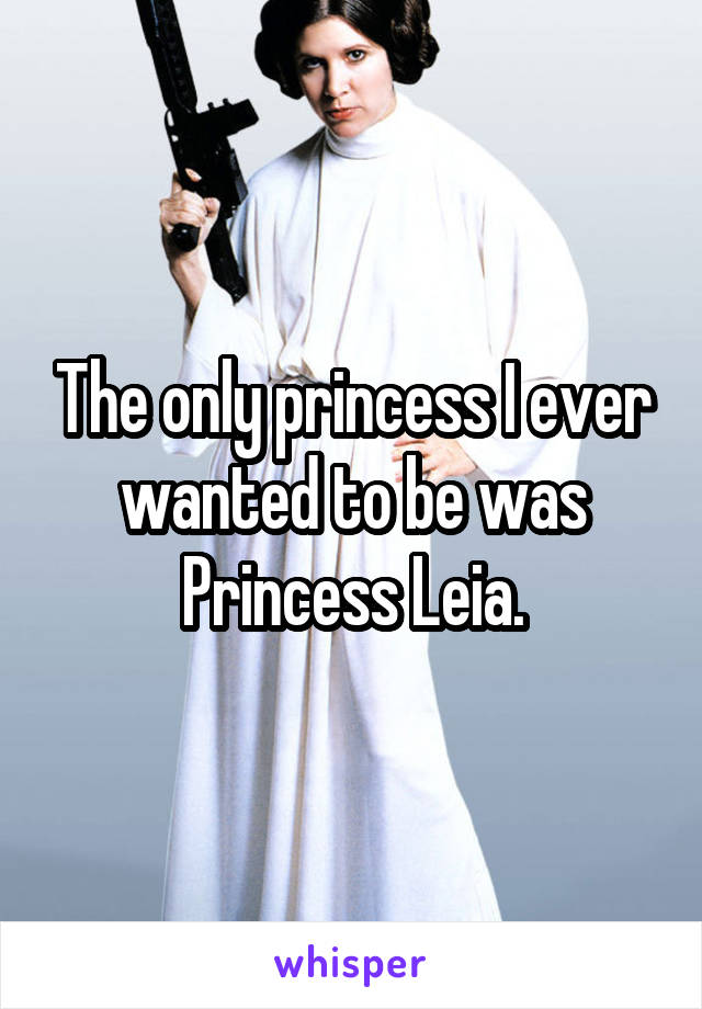 The only princess I ever wanted to be was Princess Leia.