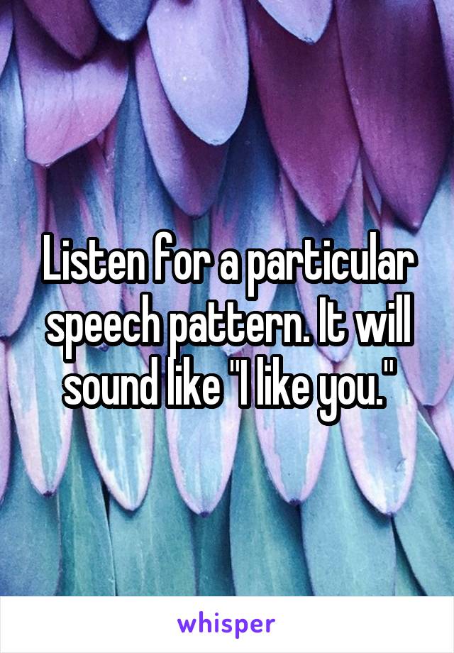 Listen for a particular speech pattern. It will sound like "I like you."