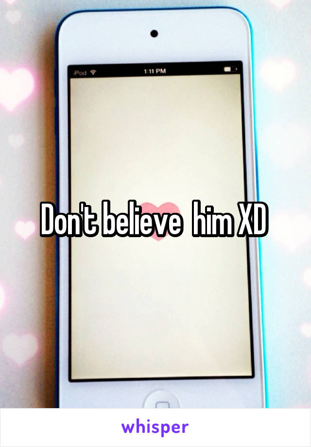 Don't believe  him XD 