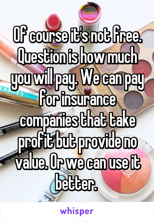 Of course it's not free. Question is how much you will pay. We can pay for insurance companies that take profit but provide no value. Or we can use it better. 