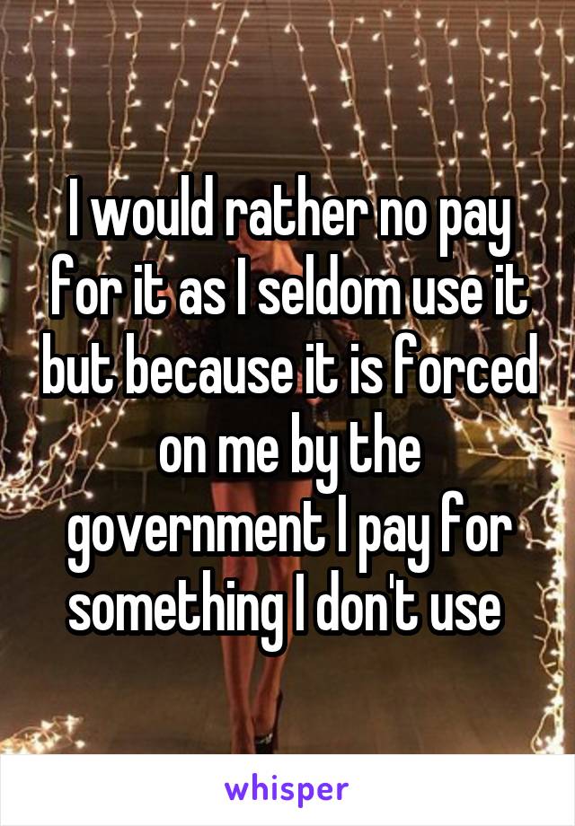 I would rather no pay for it as I seldom use it but because it is forced on me by the government I pay for something I don't use 