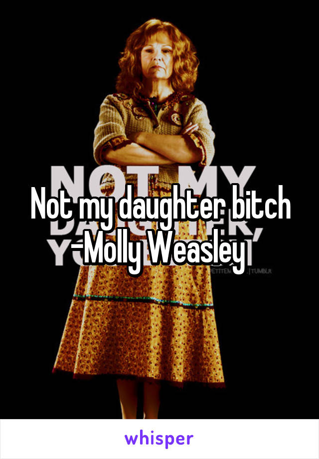 Not my daughter bitch -Molly Weasley 