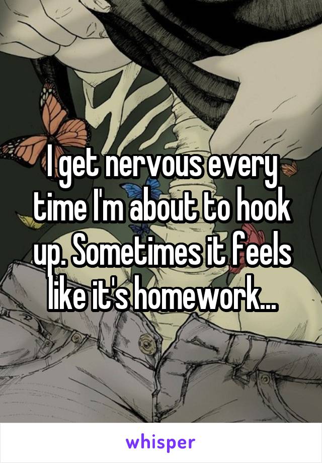 I get nervous every time I'm about to hook up. Sometimes it feels like it's homework...