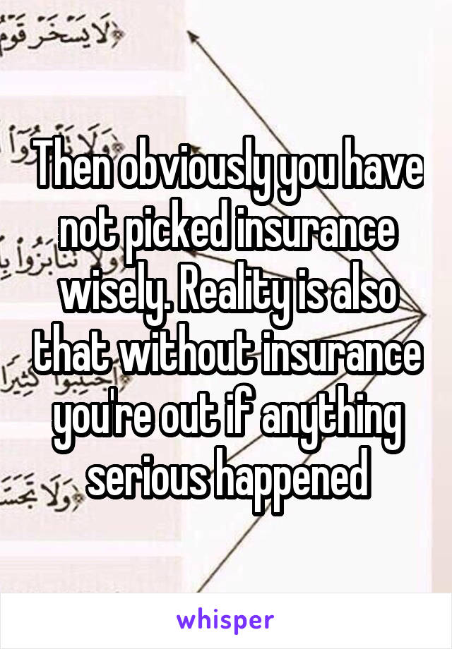 Then obviously you have not picked insurance wisely. Reality is also that without insurance you're out if anything serious happened