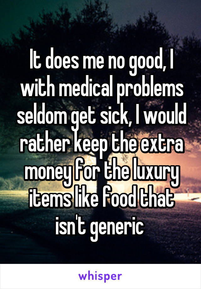 It does me no good, I with medical problems seldom get sick, I would rather keep the extra money for the luxury items like food that isn't generic 