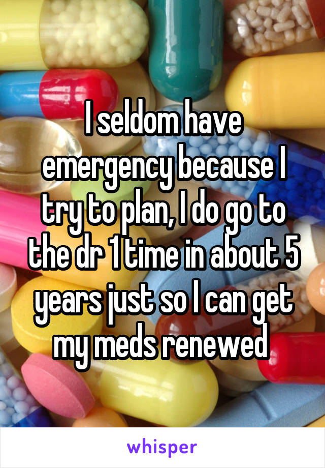 I seldom have emergency because I try to plan, I do go to the dr 1 time in about 5 years just so I can get my meds renewed 