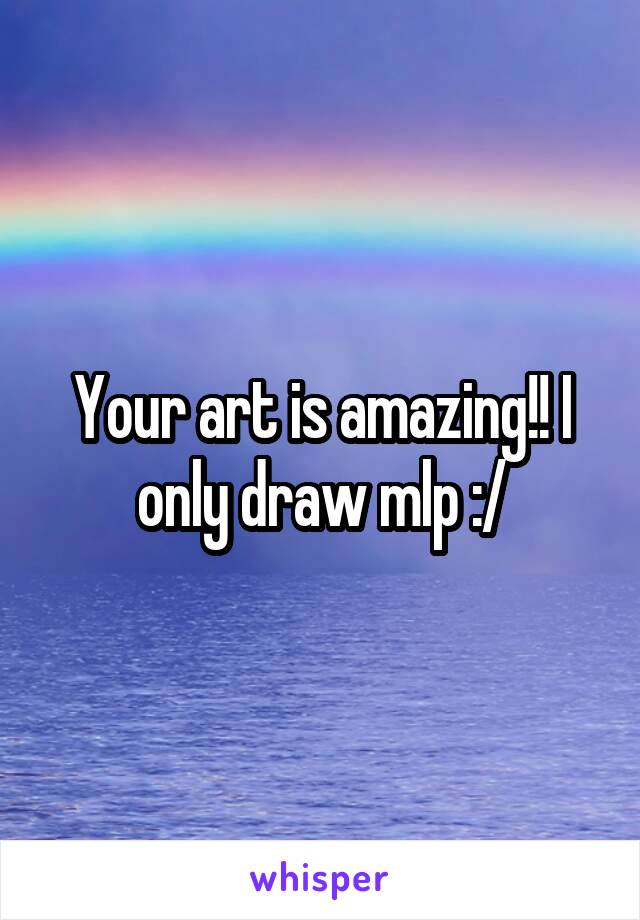 Your art is amazing!! I only draw mlp :/
