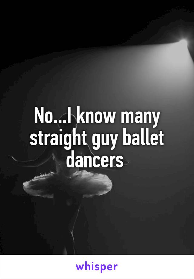 No...I know many straight guy ballet dancers 