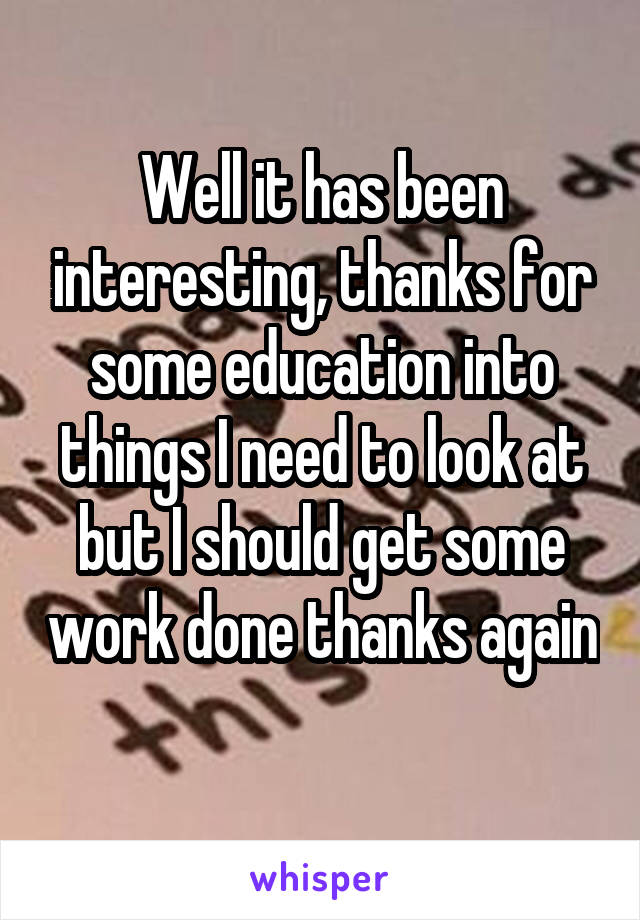 Well it has been interesting, thanks for some education into things I need to look at but I should get some work done thanks again 