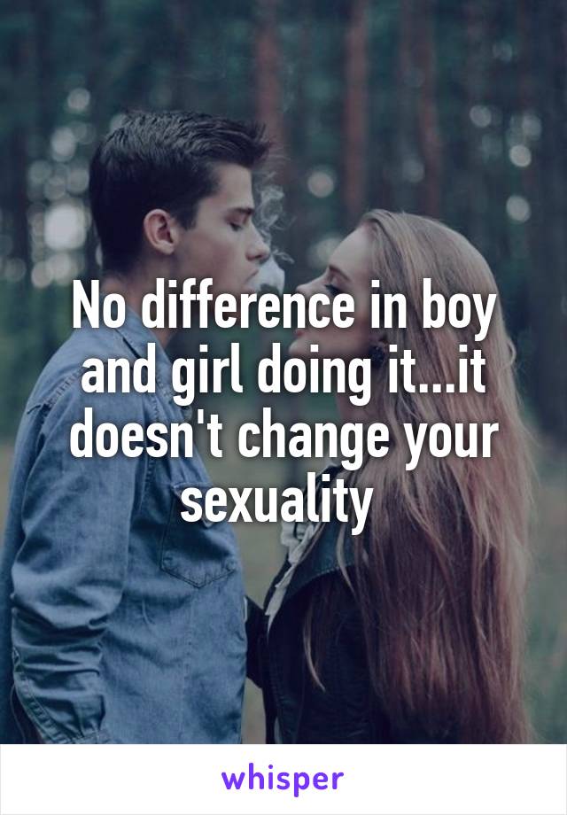No difference in boy and girl doing it...it doesn't change your sexuality 