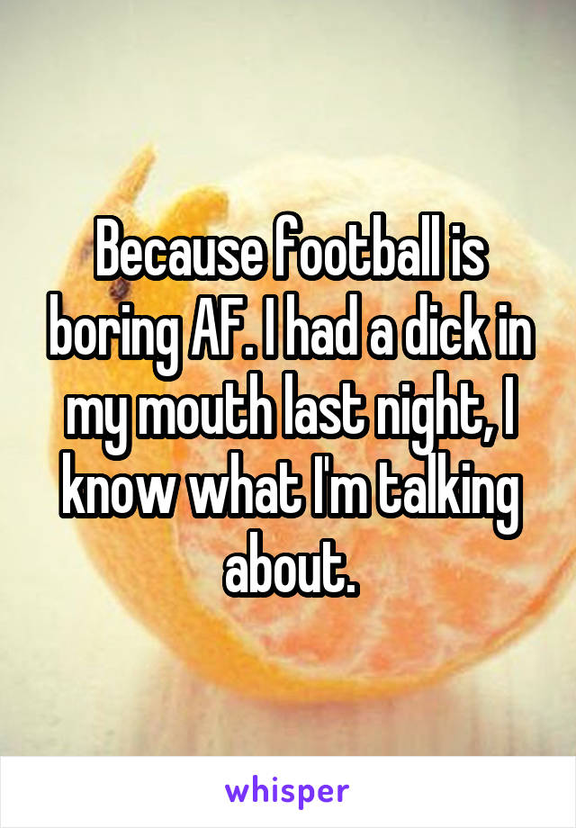 Because football is boring AF. I had a dick in my mouth last night, I know what I'm talking about.
