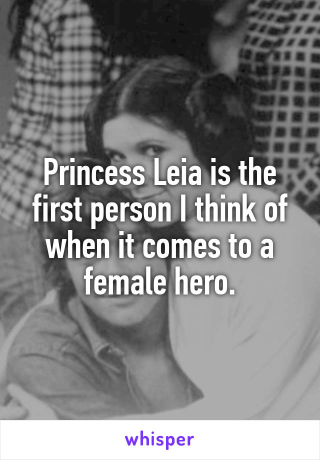 Princess Leia is the first person I think of when it comes to a female hero.