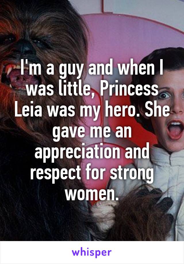 I'm a guy and when I was little, Princess Leia was my hero. She gave me an appreciation and respect for strong women.