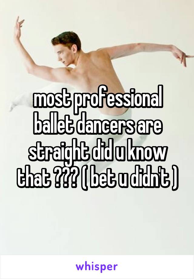 most professional ballet dancers are straight did u know that ??? ( bet u didn't )