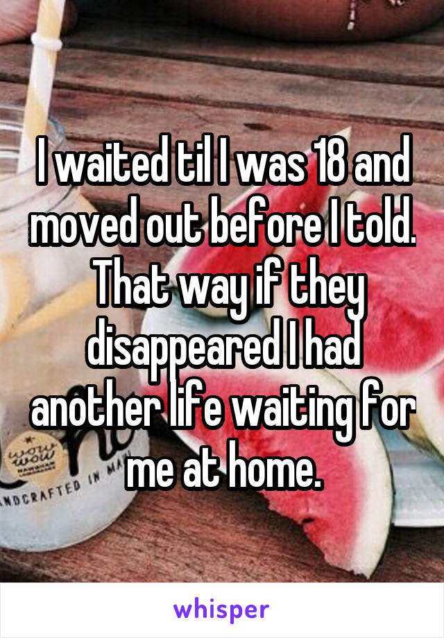 I waited til I was 18 and moved out before I told.  That way if they disappeared I had another life waiting for me at home.