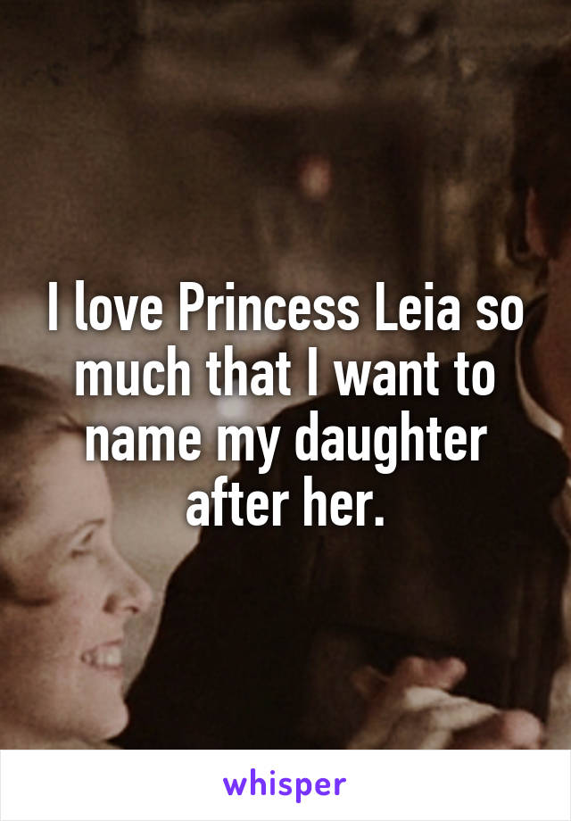 I love Princess Leia so much that I want to name my daughter after her.