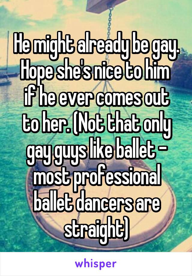 He might already be gay. Hope she's nice to him 
if he ever comes out to her. (Not that only gay guys like ballet - most professional ballet dancers are straight)