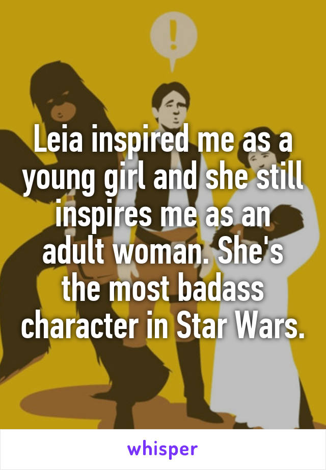 Leia inspired me as a young girl and she still inspires me as an adult woman. She's the most badass character in Star Wars.