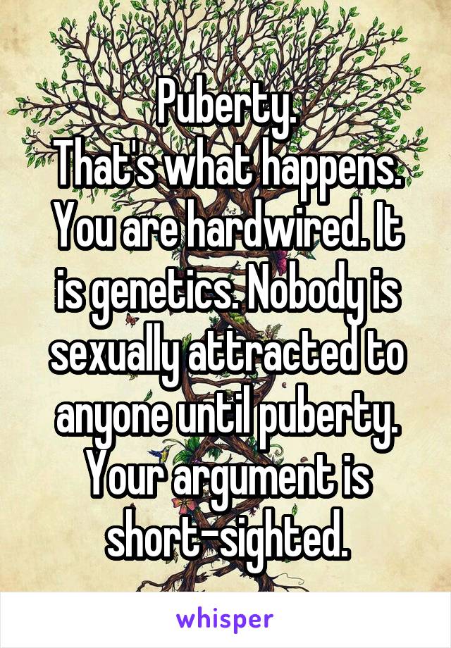 Puberty.
That's what happens.
You are hardwired. It is genetics. Nobody is sexually attracted to anyone until puberty.
Your argument is short-sighted.