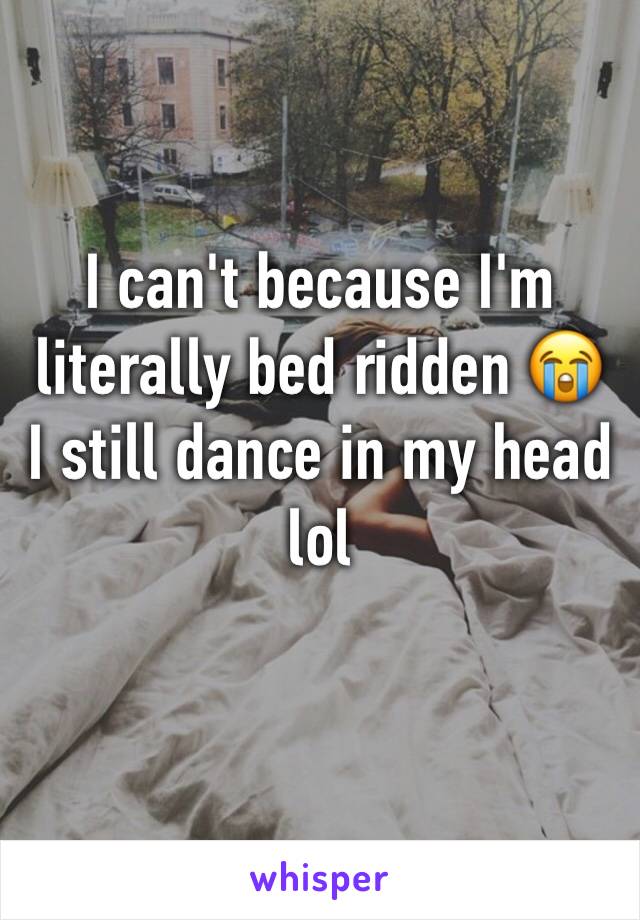 I can't because I'm literally bed ridden 😭 I still dance in my head lol