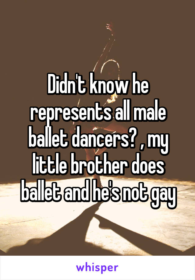 Didn't know he represents all male ballet dancers? , my little brother does ballet and he's not gay