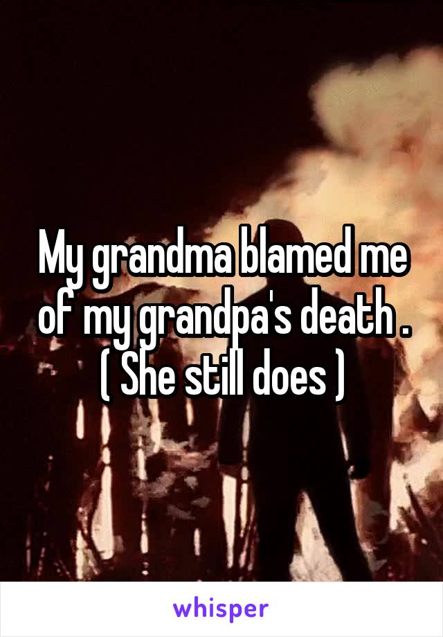 My grandma blamed me of my grandpa's death .
( She still does )