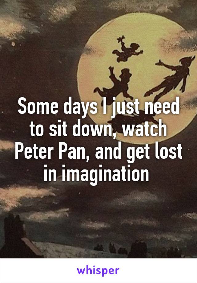 Some days I just need to sit down, watch Peter Pan, and get lost in imagination 